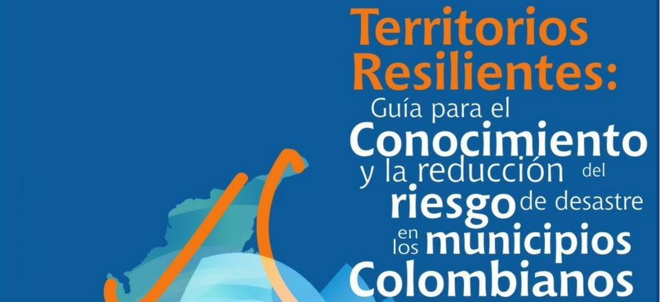 Territorios Resilientes: Guía para el conocimiento y la reducción del riesgo de desastres en los municipios Colombianos